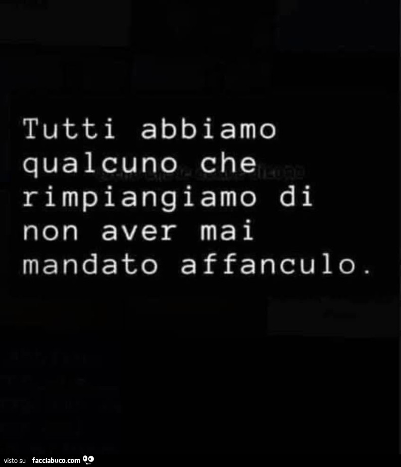 Tutti abbiamo qualcuno che rimpiangiamo di non aver mai mandato affanculo