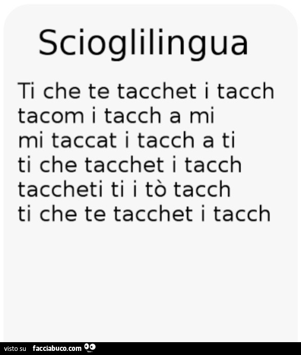 Scioglilingua. Ti che te tacchet i tacch tacom i tacch a mi mi taccat i tacch a ti ti che tacchet i tacch taccheti ti i tò tacch ti che te tacchet i tacch