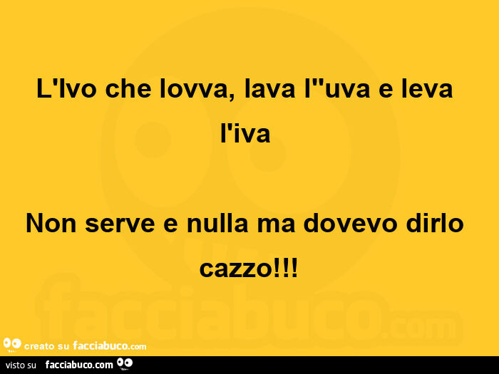 L'ivo che lovva, lava l''uva e leva l'iva  non serve e nulla ma dovevo dirlo cazzo
