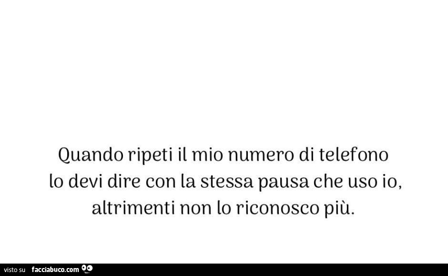 Quando ripeti il mio numero di telefono lo devi dire con la stessa pausa che uso io, altrimenti non lo riconosco più