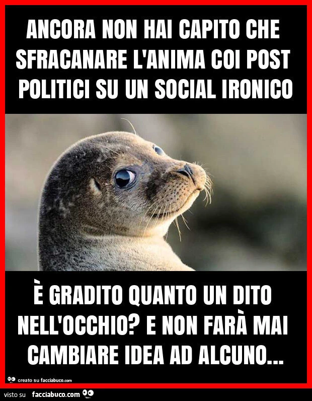 Ancora non hai capito che sfracanare l'anima coi post politici su un social ironico ร gradito quanto un dito nell'occhio? E non farร mai cambiare idea ad alcuno