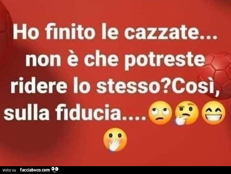 Ho finito le cazzate… non è che potreste ridere lo stesso? Così, sulla fiducia