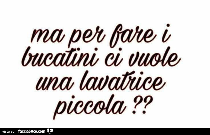 Ma per fare i bucatini ci vuole una lavatrice piccola?