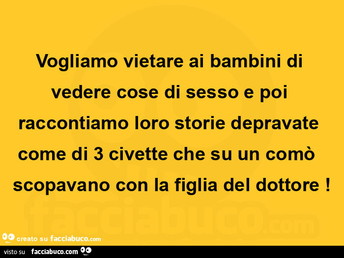 Vogliamo vietare ai bambini di vedere cose di sesso e poi raccontiamo loro storie depravate come di 3 civette che su un comò  scopavano con la figlia del dottore