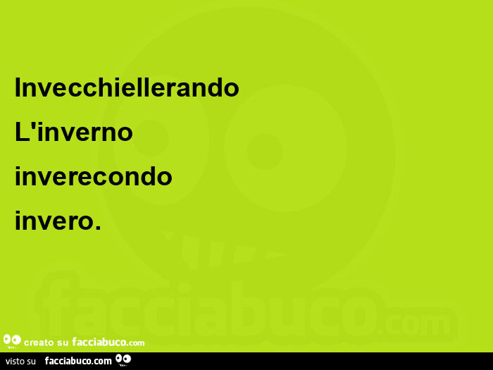 Invecchiellerando l'inverno inverecondo invero