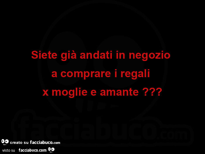 Siete già andati in negozio a comprare i regali x moglie e amante?