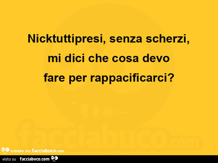 Nicktuttipresi, senza scherzi, mi dici che cosa devo fare per rappacificarci?