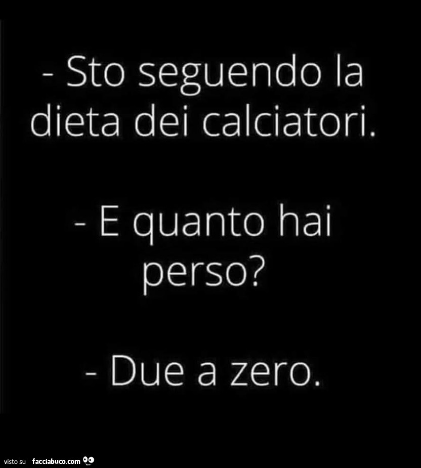 Sto seguendo la dieta dei calciatori. E quanto hai perso? Due a zero