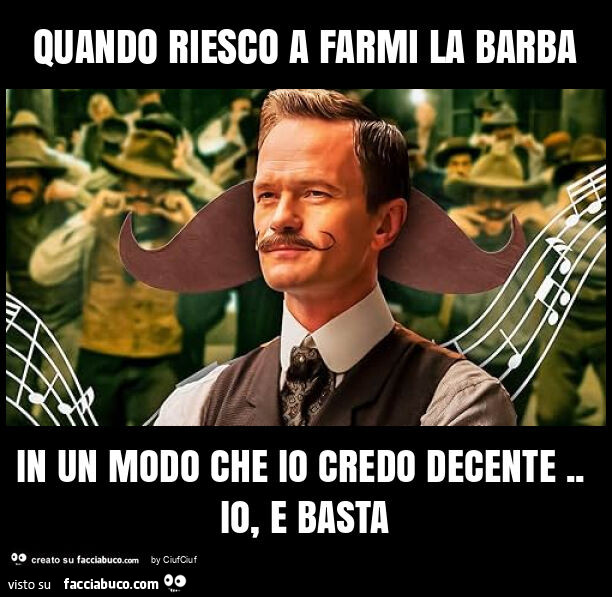 Quando riesco a farmi la barba in un modo che io credo decente. Io, e basta
