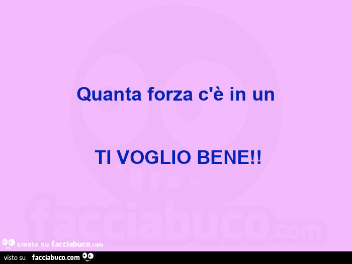 Quanta forza c'è in un  ti voglio bene