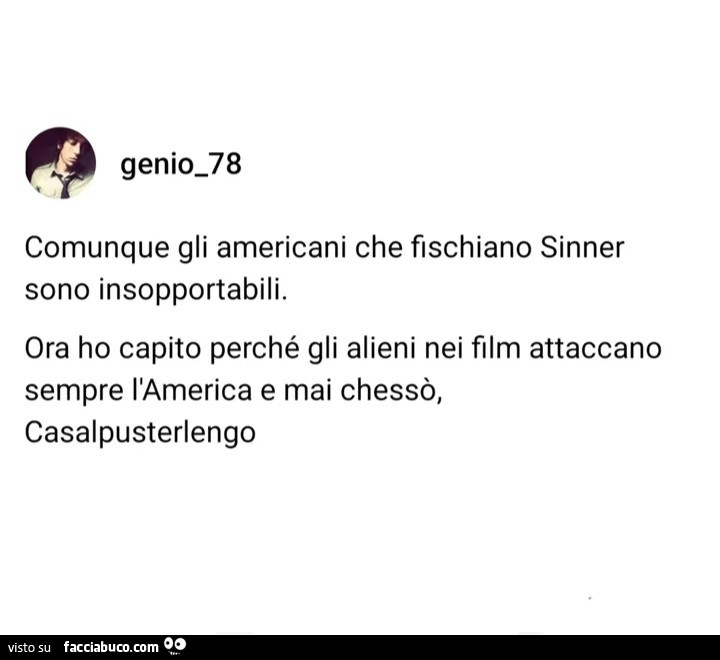 Comunque gli americani che fischiano sinner sono insopportabili. Ora ho capito perché gli alieni nei film attaccano sempre l'america e mai chessò, casalpusterlengo