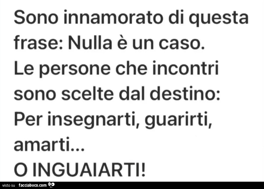 Sono innamorato di frase: Nulla è un caso. Le persone che incontri sono scelte dal destino: Per insegnarti, guarirti, questa amarti&hellip; O INGUAIARTI