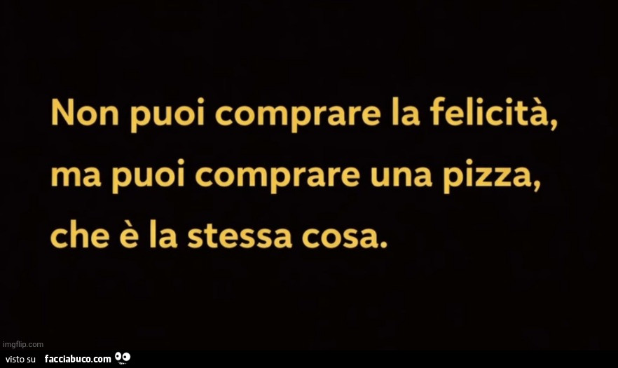 Non puoi comprare la felicità, ma puoi comprare una pizza, che è la stessa cosa