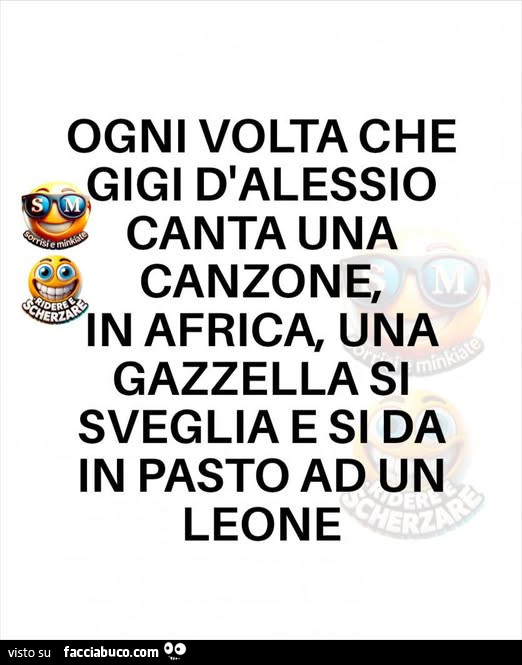 Ogni volta che gigi d'alessio canta una canzone, in africa, una gazzella si sveglia e si da in pasto al leone