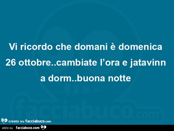 Vi ricordo che domani è domenica 26 ottobre. Cambiate l'ora e jatavinn visto su a dorm. Buona notte facciabuco. Com