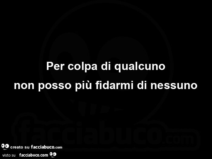 Per colpa di qualcuno non posso più fidarmi di nessuno