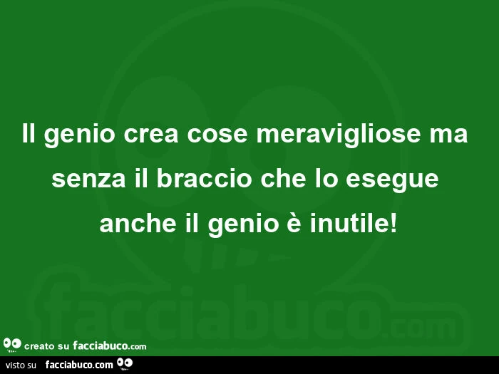 Il genio crea cose meravigliose ma senza il braccio che lo esegue anche il genio รจ inutile