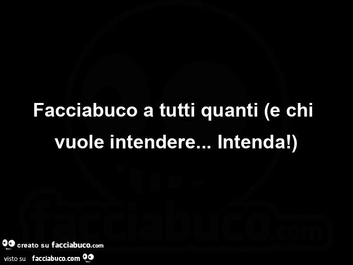 Facciabuco a tutti quanti e chi vuole intendere… intenda