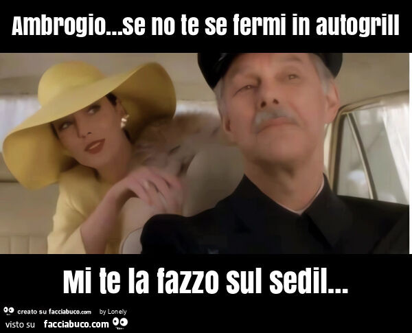 Ambrogio… se no te se fermi in autogrill mi te la fazzo sul sedil…