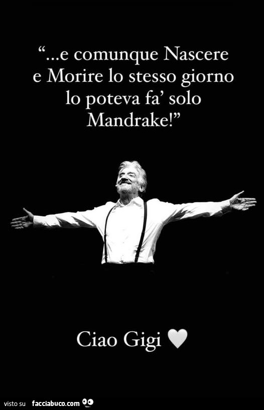 E comunque nascere e morire lo stesso giorno lo poteva fà solo mandrake! Ciao gigi