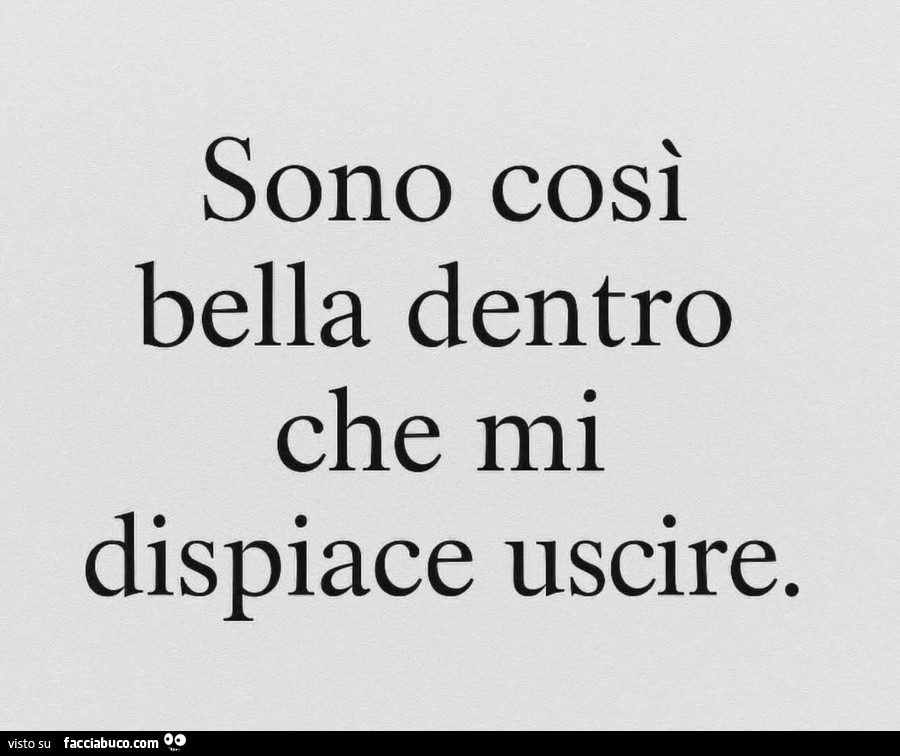 Sono così bella dentro che mi dispiace uscire