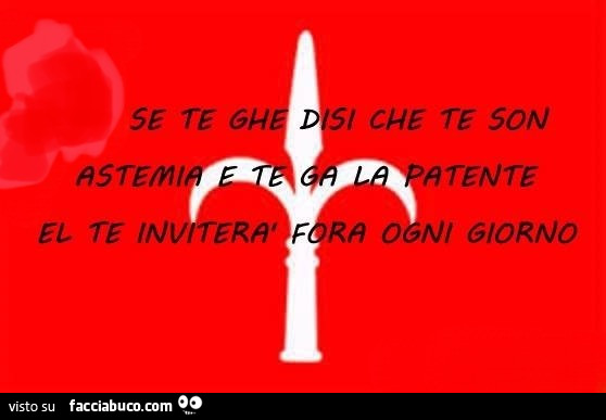 Se te ghe disi che te son astemia e te ga la patente el te inviterà fora ogni giorno