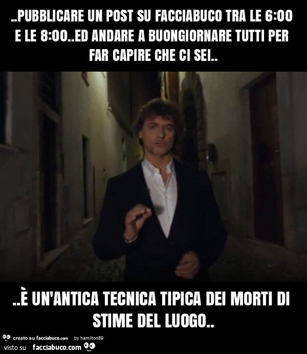 Pubblicare un post su facciabuco tra le 6: 00 e le 8: 00. Ed andare a buongiornare tutti per far capire che ci sei… è un'antica tecnica tipica dei morti di stime del luogo