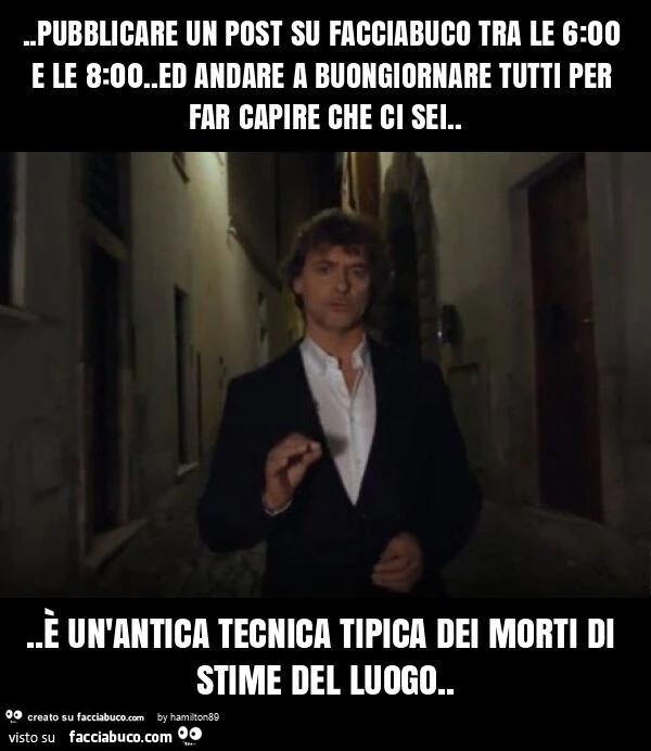 Pubblicare un post su facciabuco tra le 6: 00 e le 8: 00. Ed andare a buongiornare tutti per far capire che ci sei&hellip; è un'antica tecnica tipica dei morti di stime del luogo