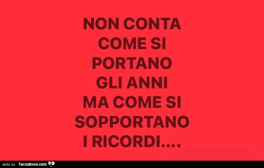 Non conta come si portano gli anni ma come si sopportano i ricordi