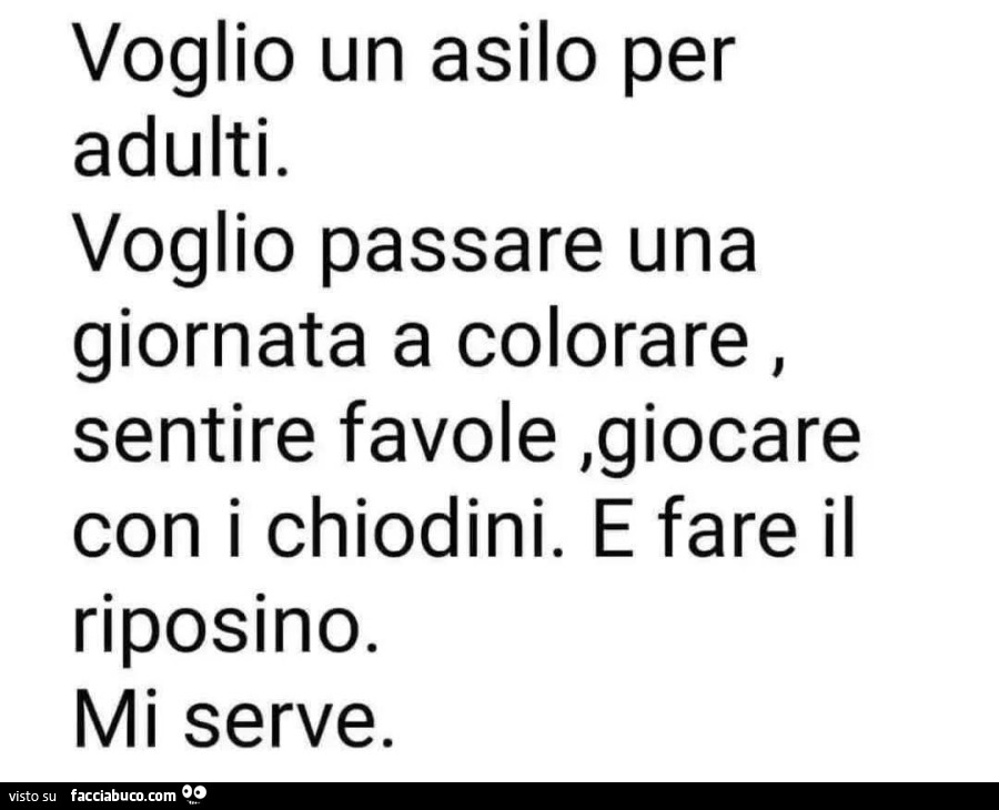 Voglio un asilo per adulti. Voglio passare una giornata a colorare, sentire favole, giocare con i chiodini. E fare il riposino. Mi serve