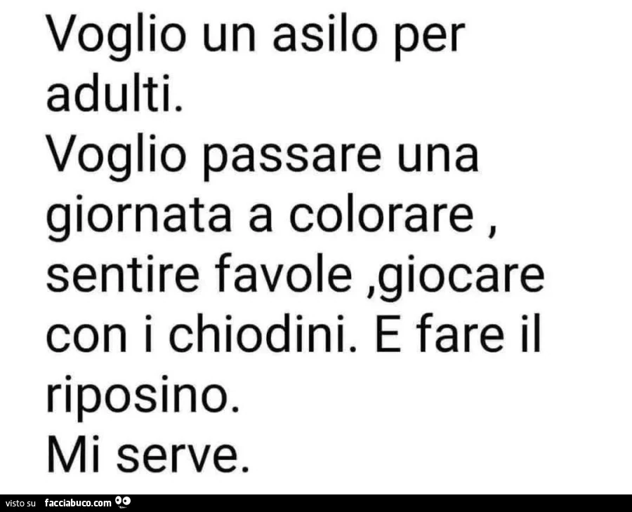 Voglio un asilo per adulti. Voglio passare una giornata a colorare, sentire favole, giocare con i chiodini. E fare il riposino. Mi serve