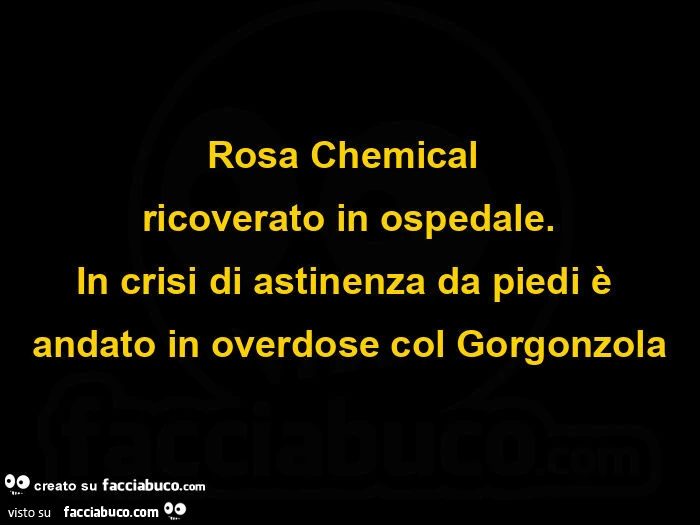 Rosa chemical ricoverato in ospedale. In crisi di astinenza da piedi รจ andato in overdose col gorgonzola