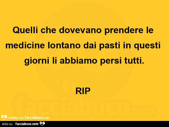 Quelli che dovevano prendere le medicine lontano dai pasti in questi giorni li abbiamo persi tutti. Rip 