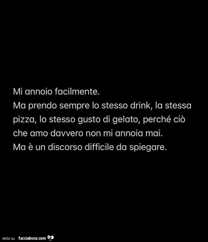 Mi annoio facilmente. Ma prendo sempre lo stesso drink, la stessa pizza, lo stesso gusto di gelato, perché ciò che amo davvero non mi annoia mai. Ma è un discorso difficile da spiegare