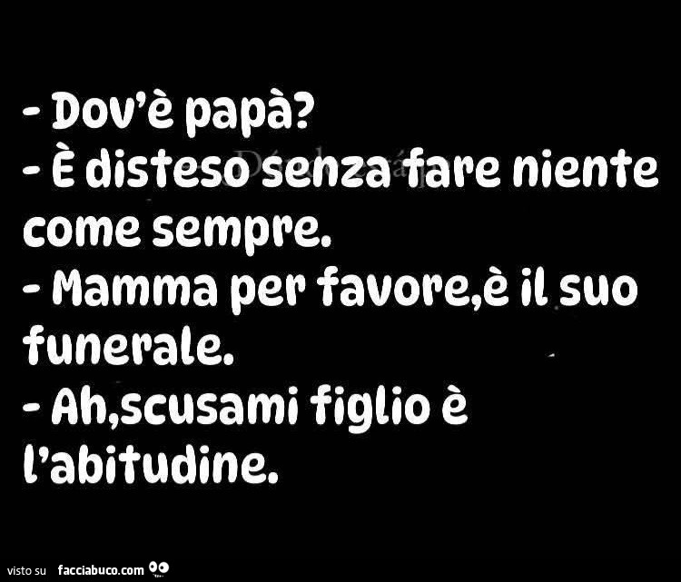 Dov'è papà? È Disteso senza fare niente come sempre. Mamma per favore, è il suo funerate. Ah, scusami figlio è l'abitudine