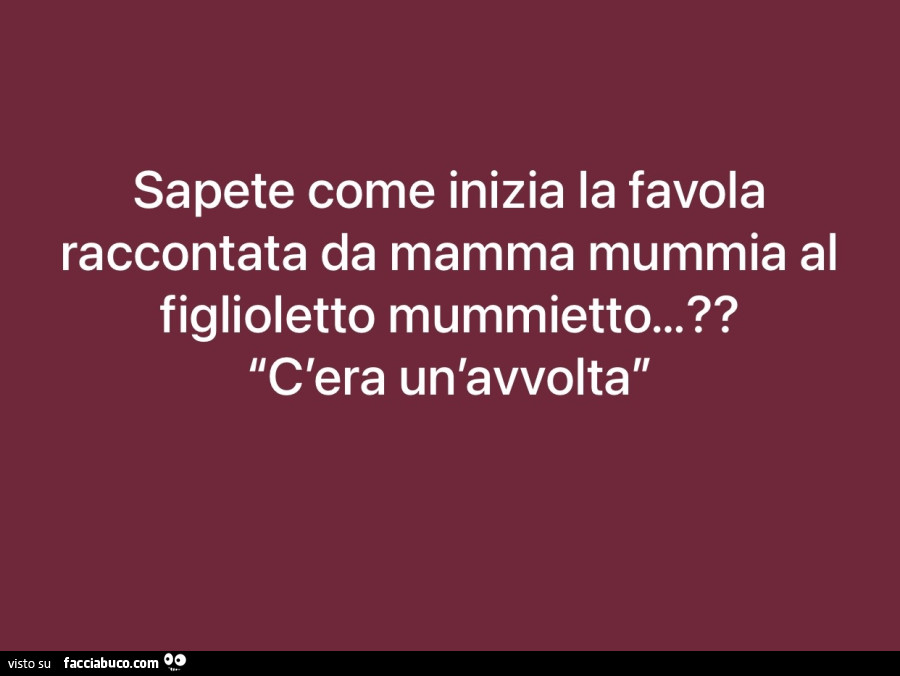 Sapete come inizia la favola raccontata da mamma mummia al figlioletto mummietto? C'era un'avvolta