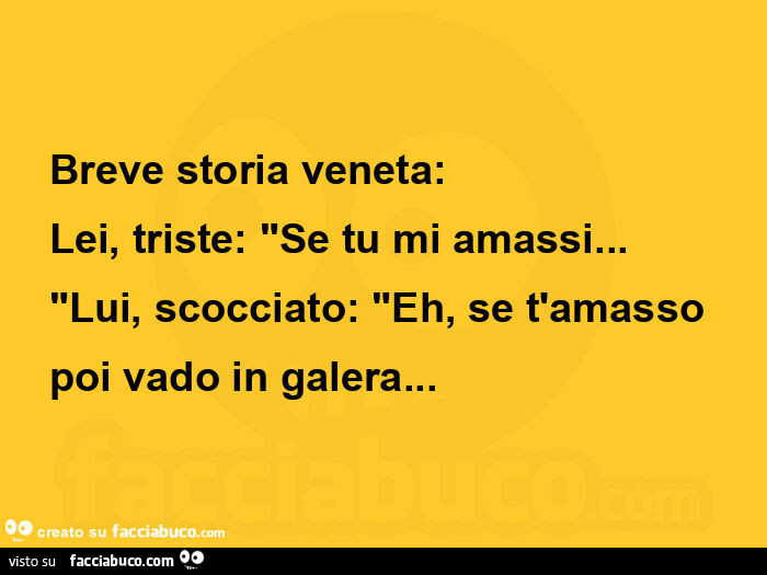 Breve storia veneta: lei, triste: "se tu mi amassi&hellip; "lui, scocciato: "eh, se t'amasso poi vado in galera