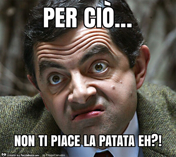 Per ciò&hellip; non ti piace la patata eh?