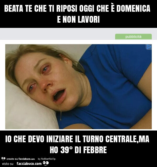 Beata te che ti riposi oggi che è domenica e non lavori io che devo iniziare il turno centrale, ma ho 39° di febbre