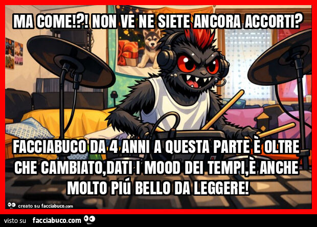 Ma come!?! Non ve ne siete ancora accorti? Facciabuco da 4 anni a questa parte è oltre che cambiato, dati i mood dei tempi, è anche molto piú bello da leggere