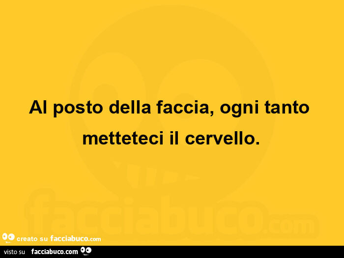 Al posto della faccia, ogni tanto metteteci il cervello