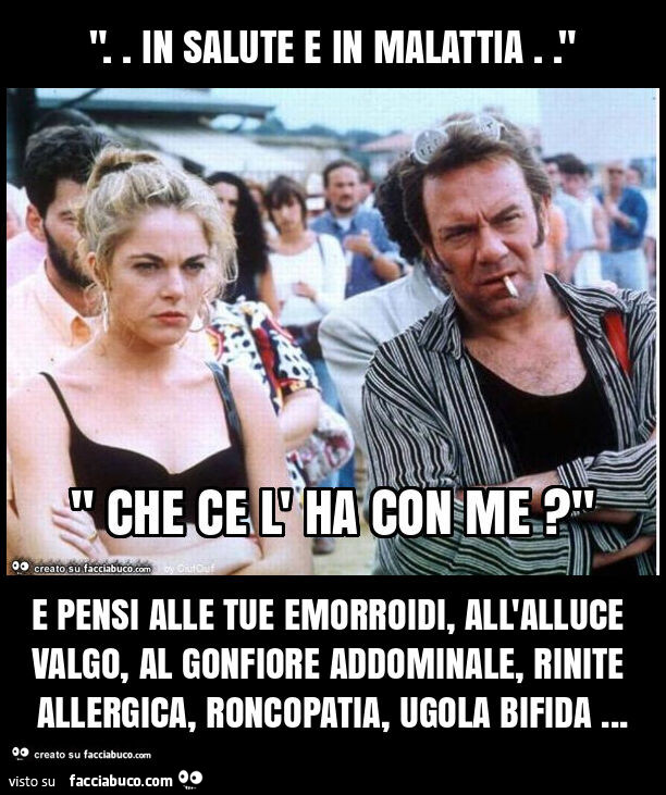 ". In salute e in malattia. " E pensi alle tue emorroidi, all'alluce valgo, al gonfiore addominale, rinite allergica, roncopatia, ugola bifida