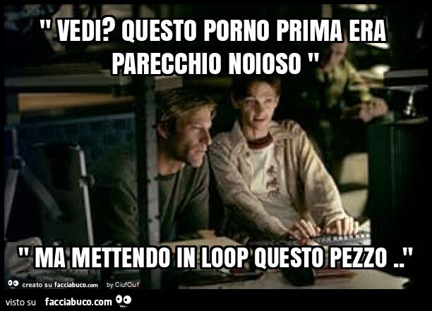 " vedi? Questo porno prima era parecchio noioso " " ma mettendo in loop questo pezzo. "