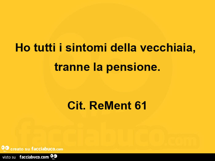 Ho tutti i sintomi della vecchiaia, tranne la pensione. Cit. Rement 61