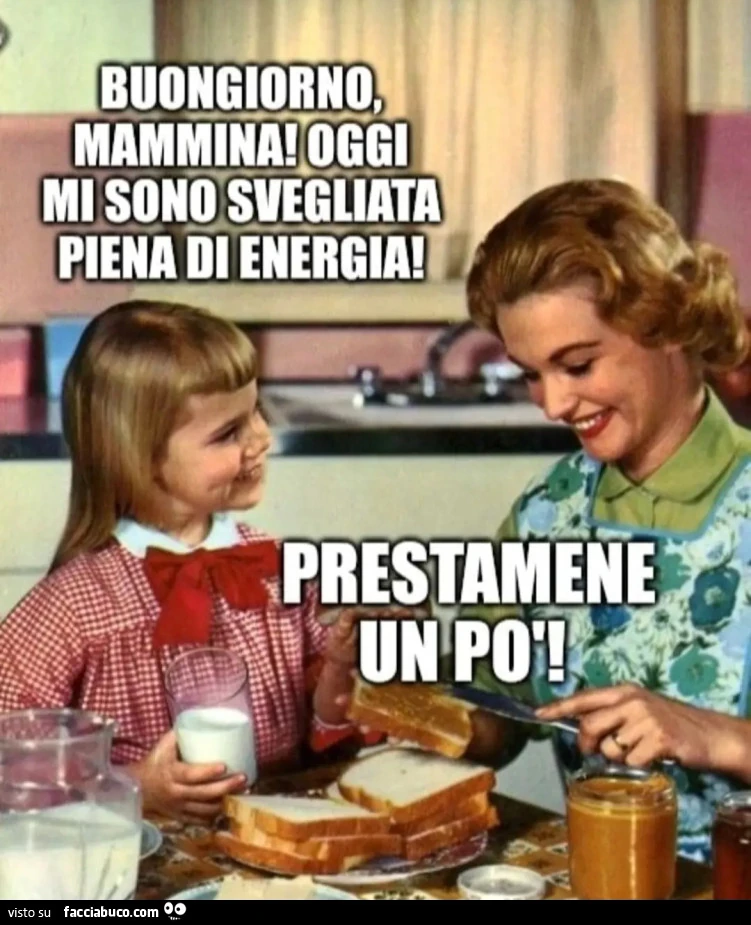 Buongiorno mammina oggi mi son svegliata piena di energia prestamene un po'