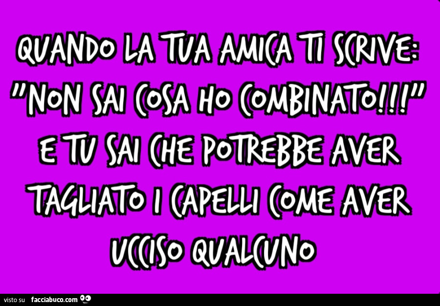 Quando la tua amica ti scrive: "non sai cosa ho combinato! " E tu sai che potrebbe aver tagliato i capelli come aver ucciso qualcuno