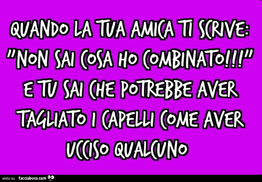 Quando la tua amica ti scrive: "non sai cosa ho combinato! " E tu sai che potrebbe aver tagliato i capelli come aver ucciso qualcuno