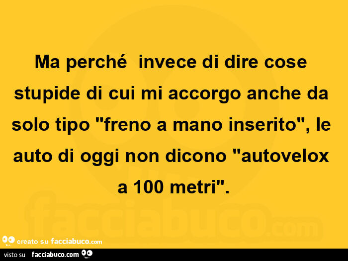 Ma perché  invece di dire cose stupide di cui mi accorgo anche da solo tipo freno a mano inserito, le auto di oggi non dicono autovelox a 100 metri