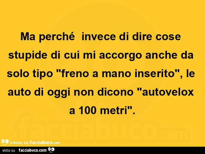 Ma perché  invece di dire cose stupide di cui mi accorgo anche da solo tipo freno a mano inserito, le auto di oggi non dicono autovelox a 100 metri