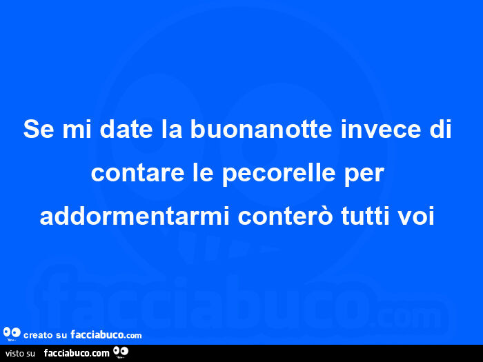 Se mi date la buonanotte invece di contare le pecorelle per addormentarmi conterò tutti voi